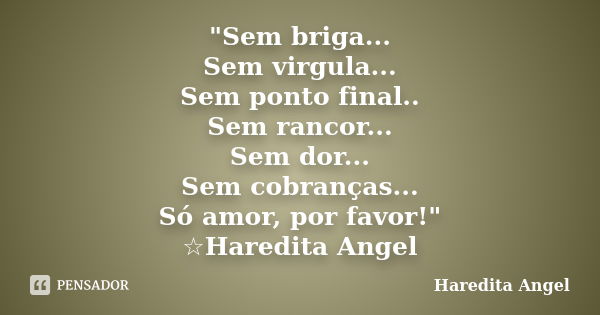 "Sem briga... Sem virgula... Sem ponto final.. Sem rancor... Sem dor... Sem cobranças... Só amor, por favor!" ☆Haredita Angel... Frase de Haredita Angel.