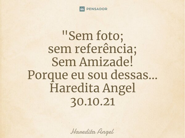 ⁠"Sem foto; sem referência; Sem Amizade! Porque eu sou dessas... Haredita Angel 30.10.21... Frase de Haredita Angel.