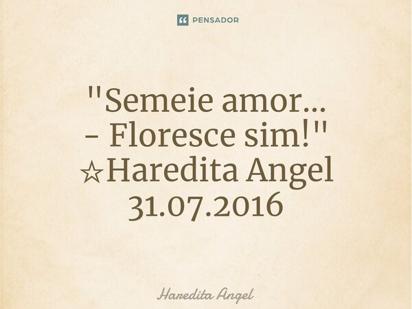 ⁠"Semeie amor... - Floresce sim!" ☆Haredita Angel 31.07.2016... Frase de Haredita Angel.