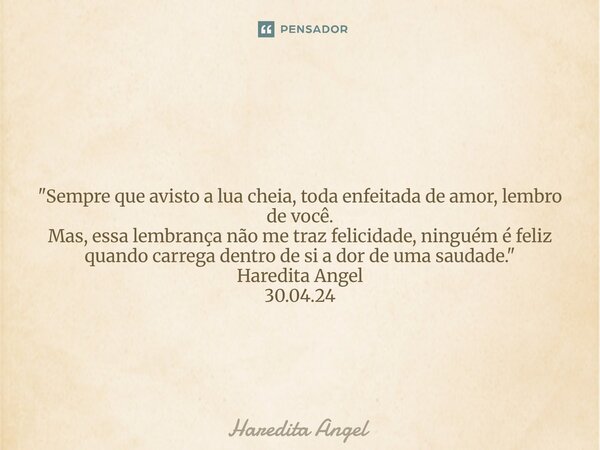  "Sempre que avisto a lua cheia, toda enfeitada de amor, lembro de você. Mas, essa lembrança não me traz felicidade, ninguém é feliz quando carrega dentro... Frase de Haredita Angel.