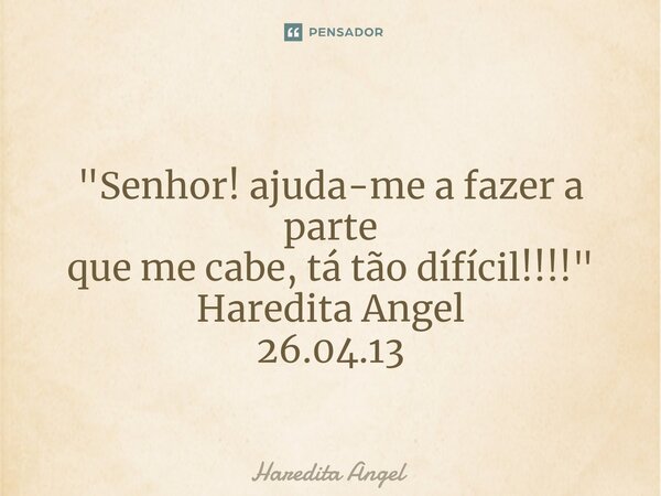 ⁠ "Senhor! ajuda-me a fazer a parte que me cabe, tá tão dífícil!!!!" Haredita Angel 26.04.13... Frase de Haredita Angel.