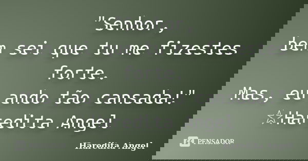 "Senhor, bem sei que tu me fizestes forte. Mas, eu ando tão cansada!" ☆Haredita Angel... Frase de Haredita Angel.