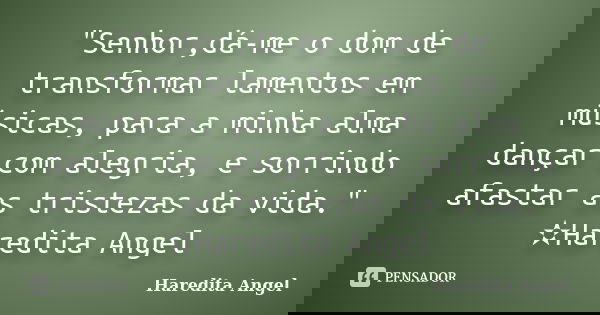 "Senhor,dá-me o dom de transformar lamentos em músicas, para a minha alma dançar com alegria, e sorrindo afastar as tristezas da vida." ✫Haredita Ange... Frase de Haredita Angel.