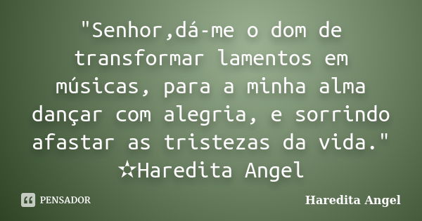 "Senhor,dá-me o dom de transformar lamentos em músicas, para a minha alma dançar com alegria, e sorrindo afastar as tristezas da vida." ✫Haredita Ange... Frase de Haredita Angel.