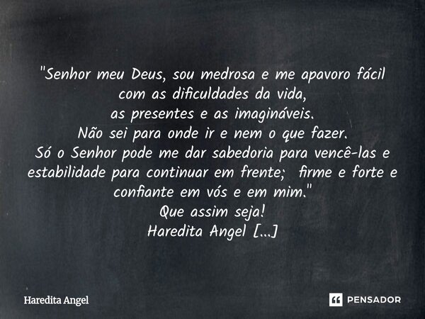  "Senhor meu Deus, sou medrosa e me apavoro fácil com as dificuldades da vida, as presentes e as imagináveis. Não sei para onde ir e nem o que fazer. Só o... Frase de Haredita Angel.