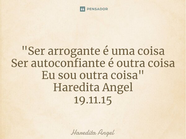⁠ "Ser arrogante é uma coisa Ser autoconfiante é outra coisa Eu sou outra coisa" Haredita Angel 19.11.15... Frase de Haredita Angel.