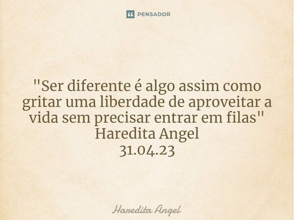 ⁠ "Ser diferente é algo assim como gritar uma liberdade de aproveitar a vida sem precisar entrar em filas" Haredita Angel 31.04.23... Frase de Haredita Angel.