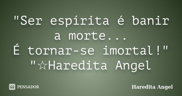 "Ser espírita é banir a morte... É tornar-se imortal!" "☆Haredita Angel... Frase de Haredita Angel.
