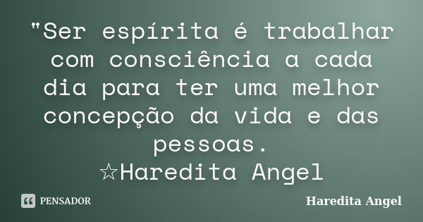 "Ser espírita é trabalhar com consciência a cada dia para ter uma melhor concepção da vida e das pessoas. ☆Haredita Angel... Frase de Haredita Angel.