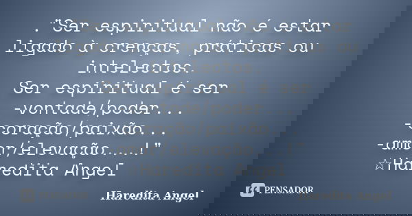 ."Ser espiritual não é estar ligado à crenças, práticas ou intelectos. Ser espiritual é ser -vontade/poder... -coração/paixão... -amor/elevação...!" ☆... Frase de Haredita Angel.