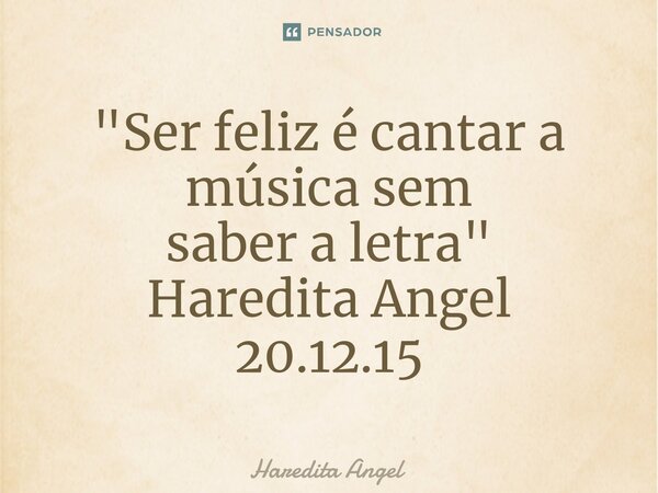"⁠Ser feliz é cantar a música sem saber a letra" Haredita Angel 20.12.15... Frase de Haredita Angel.