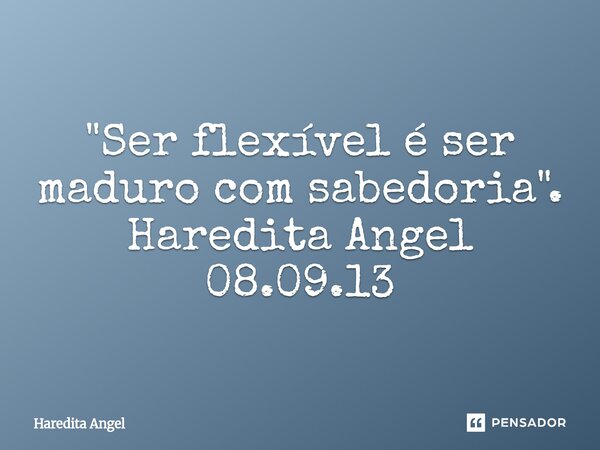 "Ser flexível é ser maduro com sabedoria". Haredita Angel 08.09.13... Frase de Haredita Angel.