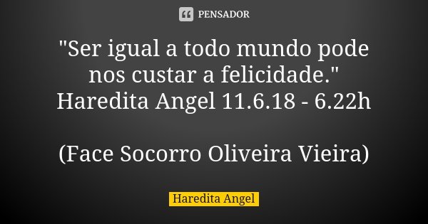 "Ser igual a todo mundo pode nos custar a felicidade." Haredita Angel 11.6.18 - 6.22h (Face Socorro Oliveira Vieira)... Frase de Haredita Angel.