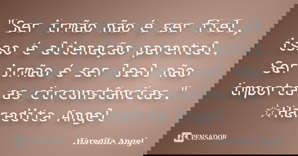 "Ser irmão não é ser fiel, isso é alienação parental. Ser irmão é ser leal não importa as circunstâncias." ☆Haredita Angel... Frase de Haredita Angel.