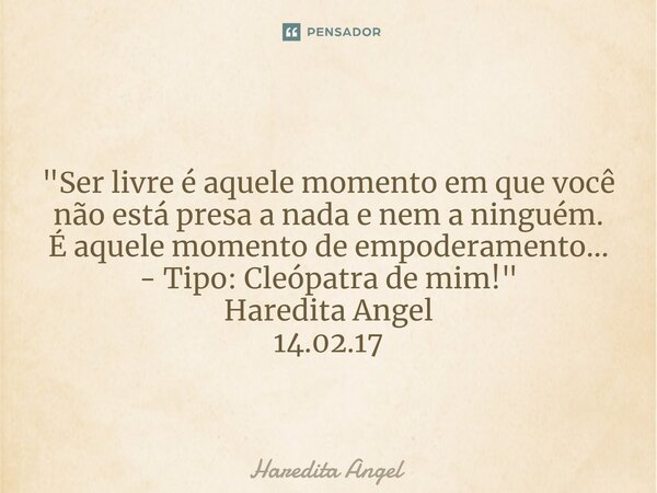 ⁠ "Ser livre é aquele momento em que você não está presa a nada e nem a ninguém. É aquele momento de empoderamento... - Tipo: Cleópatra de mim!" Hared... Frase de Haredita Angel.
