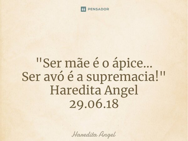 ⁠ "Ser mãe é o ápice... Ser avó é a supremacia!" Haredita Angel 29.06.18... Frase de Haredita Angel.