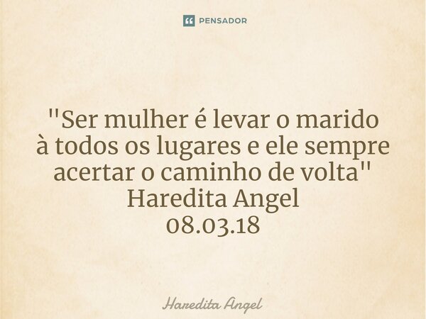 ⁠ "Ser mulher é levar o marido à todos os lugares e elesempre acertar o caminho de volta" Haredita Angel 08.03.18... Frase de Haredita Angel.