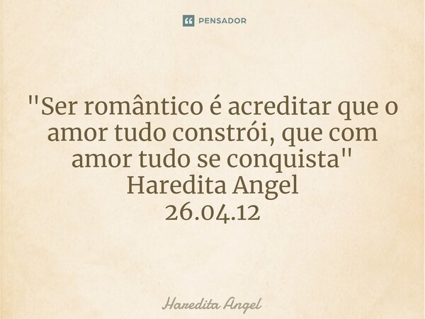 "Ser romântico é acreditar que o amor tudo constrói, que com amor tudo se conquista" Haredita Angel 26.04.12... Frase de Haredita Angel.