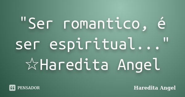 "Ser romantico, é ser espiritual..." ☆Haredita Angel... Frase de Haredita Angel.