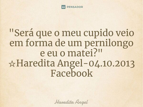 "Será que o meu cupido veio em forma de um pernilongo e eu o matei?" ☆Haredita Angel-04.10.2013 Facebook... Frase de Haredita Angel.