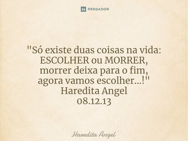 ⁠ "Só existe duas coisas na vida: ESCOLHER ou MORRER, morrer deixa para o fim, agora vamos escolher...!" Haredita Angel 08.12.13... Frase de Haredita Angel.