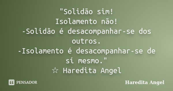 "Solidão sim! Isolamento não! -Solidão é desacompanhar-se dos outros. -Isolamento é desacompanhar-se de sí mesmo." ☆ Haredita Angel... Frase de Haredita Angel.