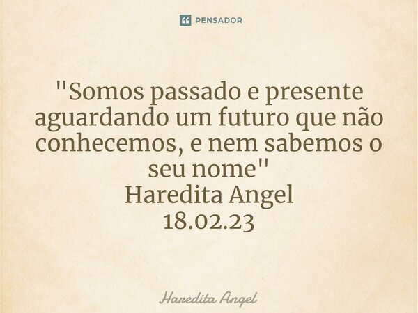 ⁠"Somos passado e presente aguardando um futuro que não conhecemos, e nem sabemos o seu nome" Haredita Angel 18.02.23... Frase de Haredita Angel.