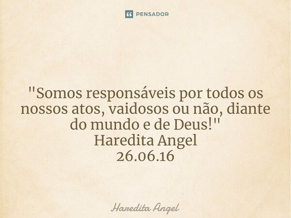 ⁠ "Somos responsáveis por todos os nossos atos, vaidosos ou não, diante do mundo e de Deus!" Haredita Angel 26.06.16... Frase de Haredita Angel.