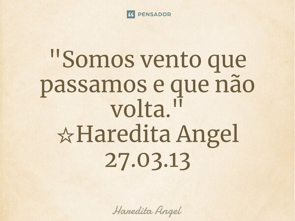 ⁠"Somos vento que passamos e que não volta." ☆Haredita Angel 27.03.13... Frase de Haredita Angel.