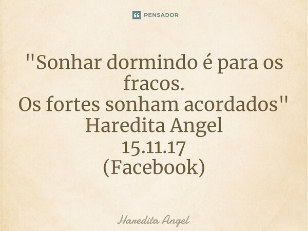 "⁠Sonhar dormindo é para os fracos. Os fortes sonham acordados" Haredita Angel 15.11.17 (Facebook)... Frase de Haredita Angel.
