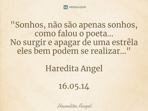 "Sonhos, não são apenas sonhos, como falou o poeta... No surgir e apagar de uma estrêla eles bem podem se realizar..." Haredita Angel 16.05.14... Frase de Haredita Angel.