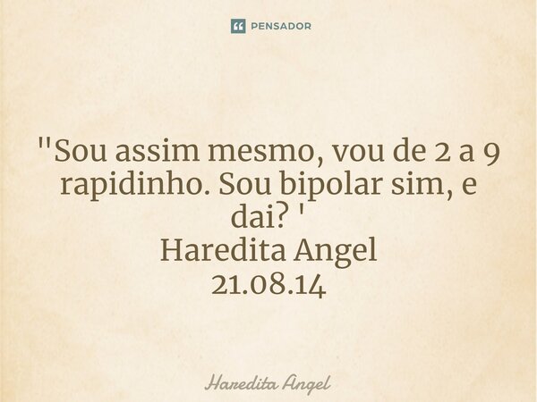 ⁠ "Sou assim mesmo,vou de 2 a 9 rapidinho. Sou bipolar sim, e dai? ' Haredita Angel 21.08.14... Frase de Haredita Angel.