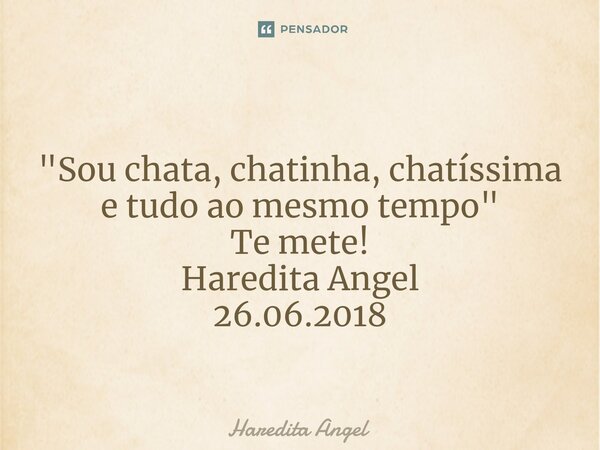 ⁠ "Sou chata, chatinha, chatíssima e tudo ao mesmo tempo" Te mete! Haredita Angel 26.06.2018... Frase de Haredita Angel.