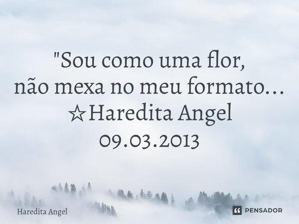 ⁠"Sou como uma flor, não mexa no meu formato... ☆Haredita Angel 09.03.2013... Frase de Haredita Angel.