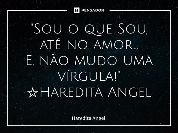 ⁠"Sou o que Sou, até no amor... E, não mudo uma vírgula!" ☆Haredita Angel... Frase de Haredita Angel.