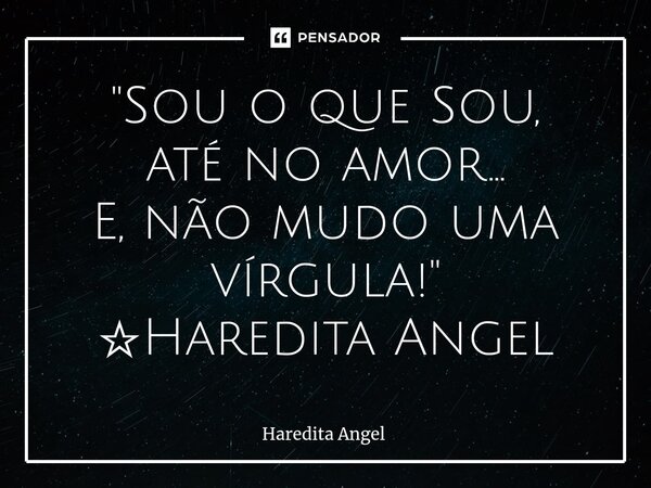 ⁠"Sou o que Sou, até no amor... E, não mudo uma vírgula!" ☆Haredita Angel... Frase de Haredita Angel.