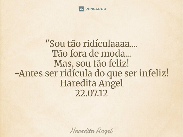 ⁠ "Sou tão ridículaaaa.... Tão fora de moda... Mas, sou tão feliz! -Antes ser ridícula do que ser infeliz! Haredita Angel 22.07.12... Frase de Haredita Angel.