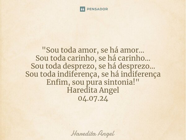 ⁠ "Sou toda amor, se há amor... Sou toda carinho, se há carinho... Sou toda desprezo, se há desprezo... Sou toda indiferença, se há indiferença Enfim, sou ... Frase de Haredita Angel.