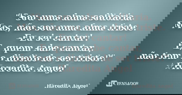 "Sou uma alma solitária. Mas, não sou uma alma triste. -Eu sei cantar! E, quem sabe cantar, não tem o direito de ser triste!" ☆Haredita Angel... Frase de Haredita Angel.