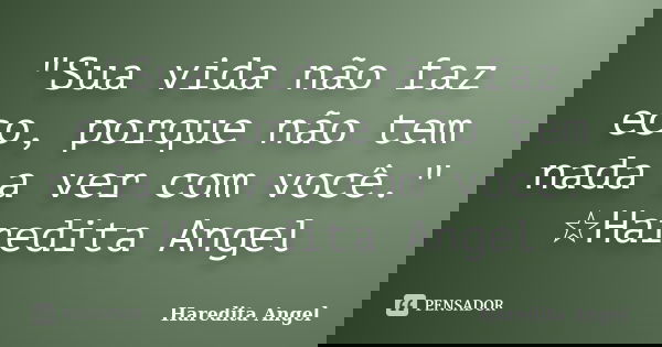"Sua vida não faz eco, porque não tem nada a ver com você." ☆Haredita Angel... Frase de Haredita Angel.