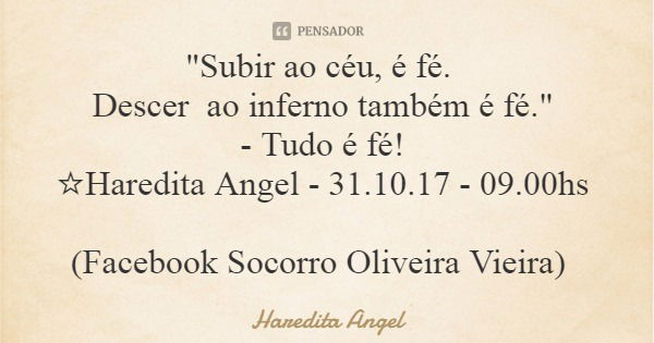 "Subir ao céu, é fé. Descer ao inferno também é fé." - Tudo é fé! ☆Haredita Angel - 31.10.17 - 09.00hs (Facebook Socorro Oliveira Vieira)... Frase de Haredita Angel.