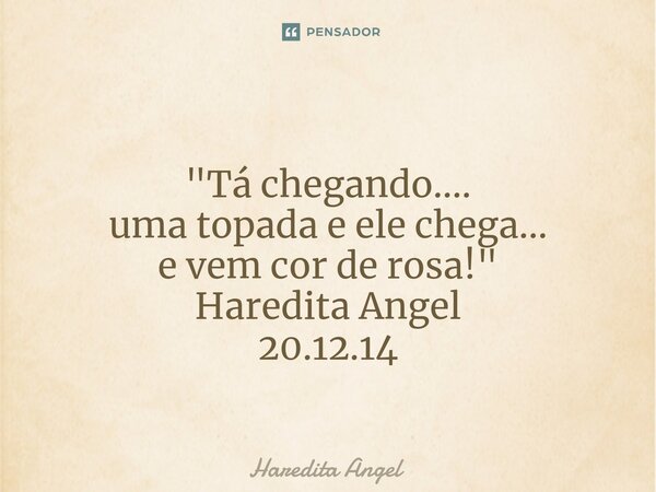 ⁠ "Tá chegando.... uma topada e ele chega... e vem cor de rosa!" Haredita Angel 20.12.14... Frase de Haredita Angel.