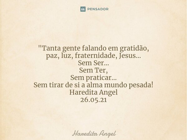 ⁠ "Tanta gente falando em gratidão, paz, luz, fraternidade, Jesus... Sem Ser... Sem Ter, Sem praticar... Sem tirar de si a alma mundo pesada! Haredita Ange... Frase de Haredita Angel.