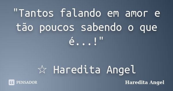 "Tantos falando em amor e tão poucos sabendo o que é...!" ☆ Haredita Angel... Frase de Haredita Angel.