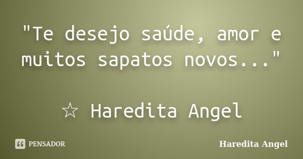 "Te desejo saúde, amor e muitos sapatos novos..." ☆ Haredita Angel... Frase de Haredita Angel.