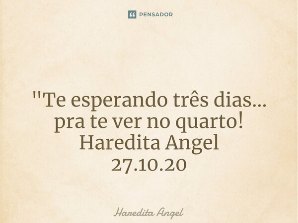 ⁠ "Te esperando três dias... pra te ver no quarto! Haredita Angel 27.10.20... Frase de Haredita Angel.