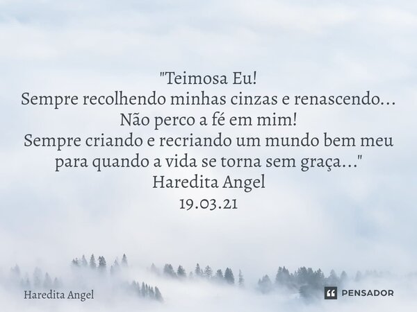 ⁠"Teimosa Eu! Sempre recolhendo minhas cinzas e renascendo... Não perco a fé em mim! Sempre criando erecriando um mundo bem meu para quando a vida se torna... Frase de Haredita Angel.