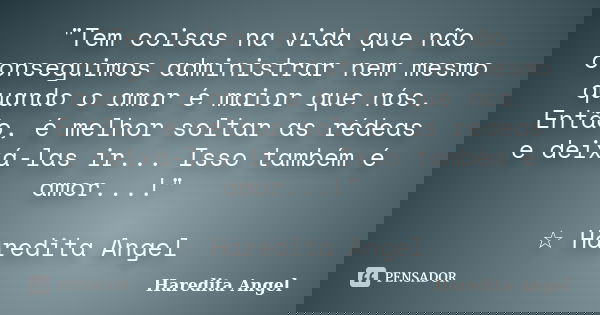 "Tem coisas na vida que não conseguimos administrar nem mesmo quando o amor é maior que nós. Então, é melhor soltar as rédeas e deixá-las ir... Isso também... Frase de Haredita Angel.