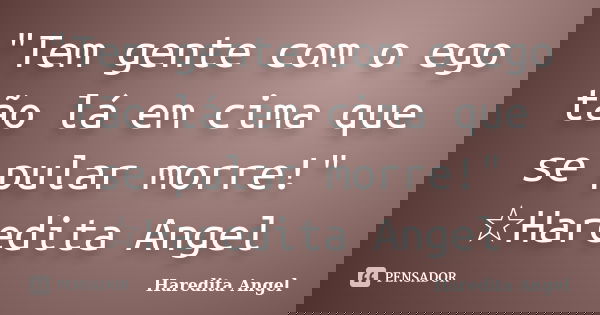 "Tem gente com o ego tão lá em cima que se pular morre!" ☆Haredita Angel... Frase de Haredita Angel.