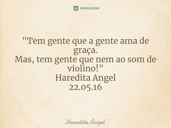 "Tem gente que a gente ama de graça. Mas, tem gente que nem ao som de violino!" Haredita Angel 22.05.16... Frase de Haredita Angel.